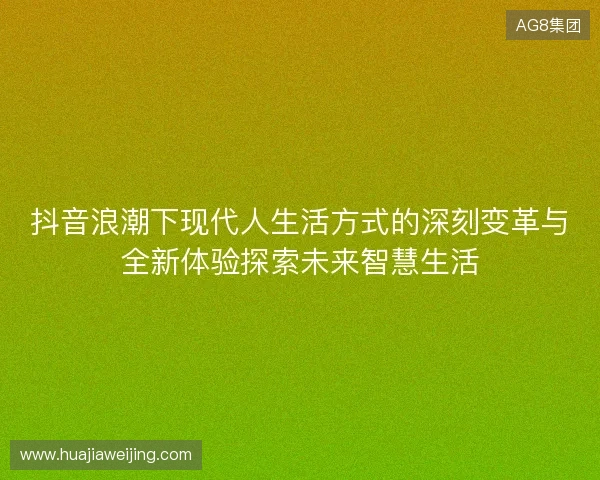 抖音浪潮下现代人生活方式的深刻变革与全新体验探索未来智慧生活