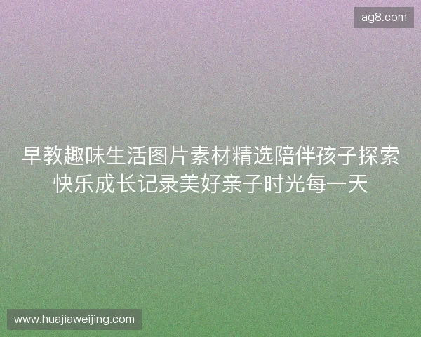 早教趣味生活图片素材精选陪伴孩子探索快乐成长记录美好亲子时光每一天